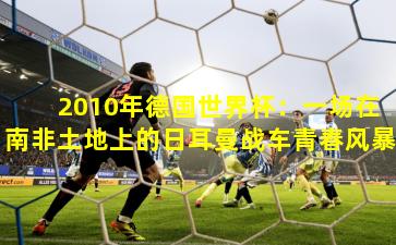 2010年德国世界杯：一场在南非土地上的日耳曼战车青春风暴