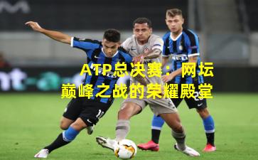 ATP总决赛：网坛巅峰之战的荣耀殿堂