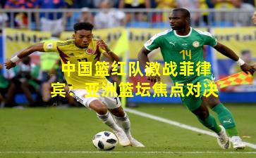 中国篮红队激战菲律宾:亚洲篮坛焦点对决