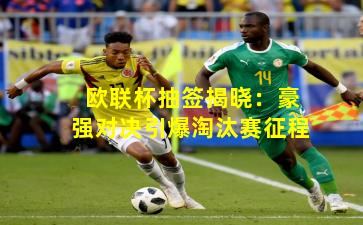 欧联杯抽签揭晓：豪强对决引爆淘汰赛征程