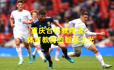 重庆台科教频道:体育教育的智慧之光