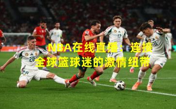 NBA在线直播：连接全球篮球迷的激情纽带