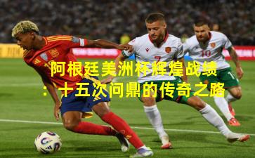 阿根廷美洲杯辉煌战绩：十五次问鼎的传奇之路