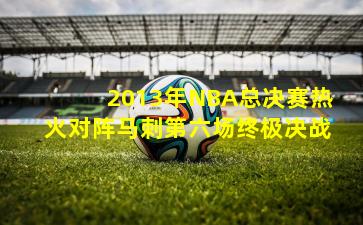 2013年NBA总决赛热火对阵马刺第六场终极决战