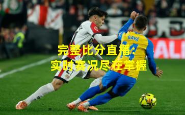 完整比分直播：实时赛况尽在掌握