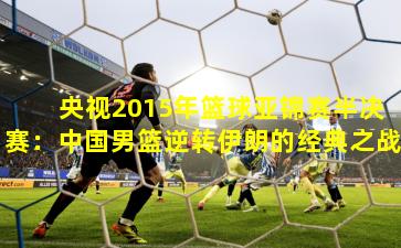 央视2015年篮球亚锦赛半决赛：中国男篮逆转伊朗的经典之战