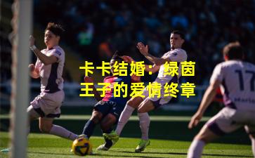 卡卡结婚：绿茵王子的爱情终章