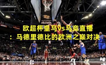  欧超杯皇马vs马竞直播：马德里德比的欧洲之巅对决