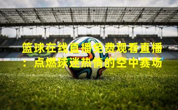 篮球在线直播免费观看直播：点燃球迷热情的空中赛场