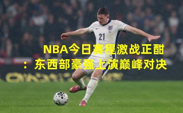 NBA今日赛程激战正酣：东西部豪强上演巅峰对决
