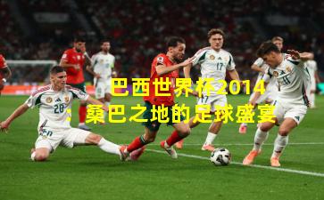  巴西世界杯2014：桑巴之地的足球盛宴
