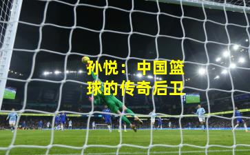 孙悦：中国篮球的传奇后卫
