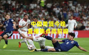 中国男篮今晚直播焦点战前瞻