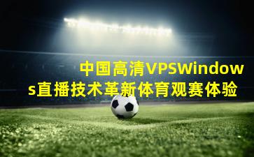 中国高清VPSWindows直播技术革新体育观赛体验