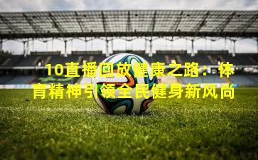 10直播回放健康之路：体育精神引领全民健身新风尚