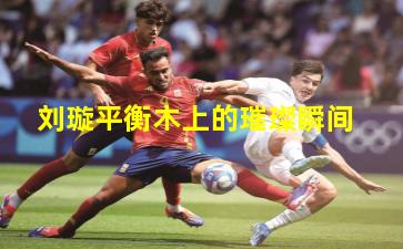 刘璇平衡木上的璀璨瞬间