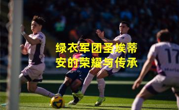 绿衣军团圣埃蒂安的荣耀与传承