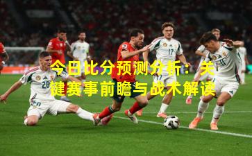 今日比分预测分析：关键赛事前瞻与战术解读